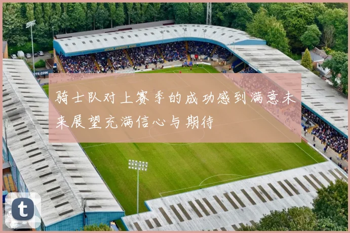 骑士队对上赛季的成功感到满意未来展望充满信心与期待