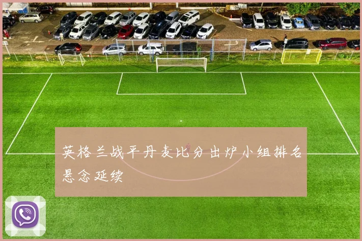 英格兰战平丹麦比分出炉小组排名悬念延续