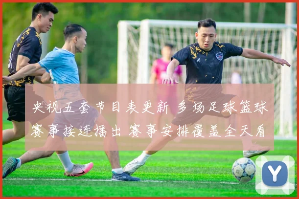 央视五套节目表更新 多场足球篮球赛事接连播出 赛事安排覆盖全天看点