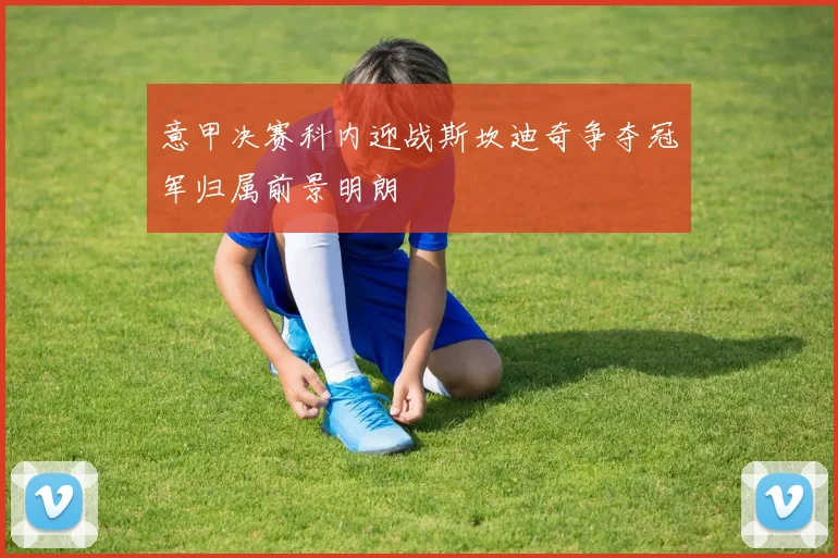 意甲决赛科内迎战斯坎迪奇争夺冠军归属前景明朗