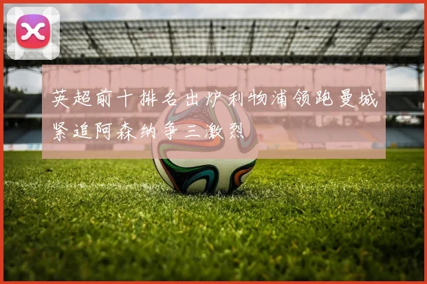 英超前十排名出炉利物浦领跑曼城紧追阿森纳争三激烈