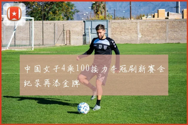 中国女子4乘100接力夺冠刷新赛会纪录再添金牌