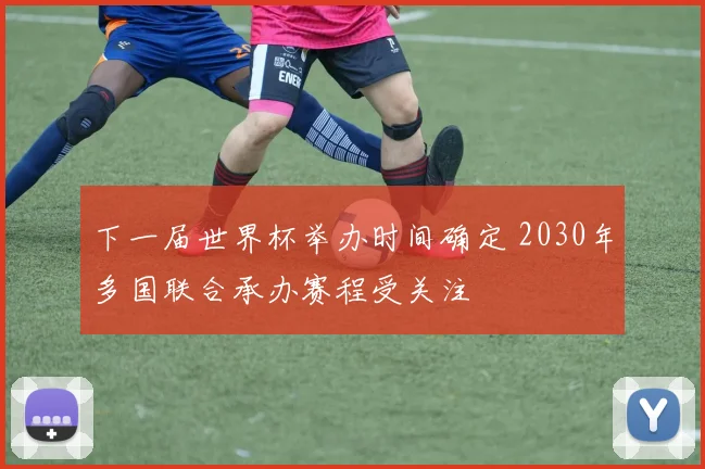 下一届世界杯举办时间确定 2030年多国联合承办赛程受关注
