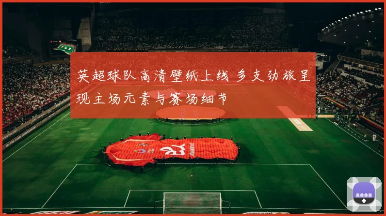 英超球队高清壁纸上线 多支劲旅呈现主场元素与赛场细节