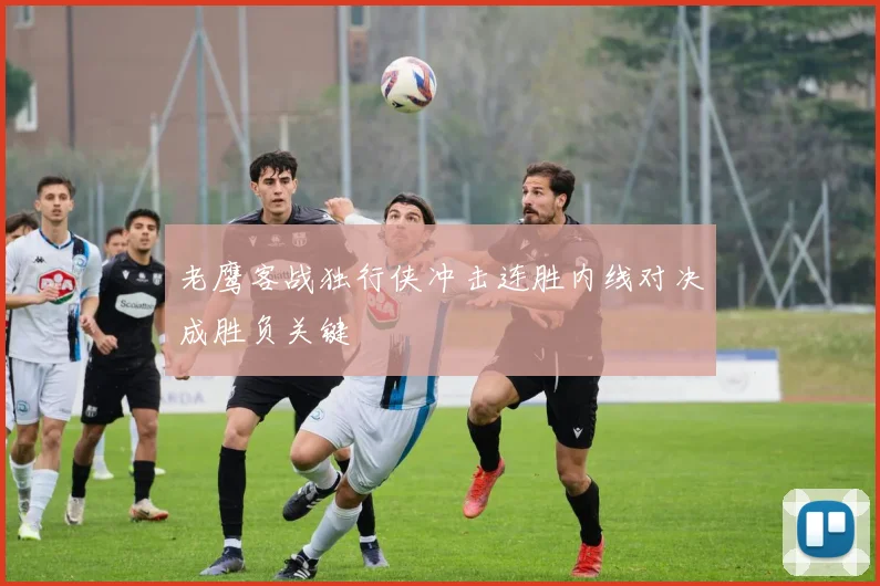老鹰客战独行侠冲击连胜内线对决成胜负关键