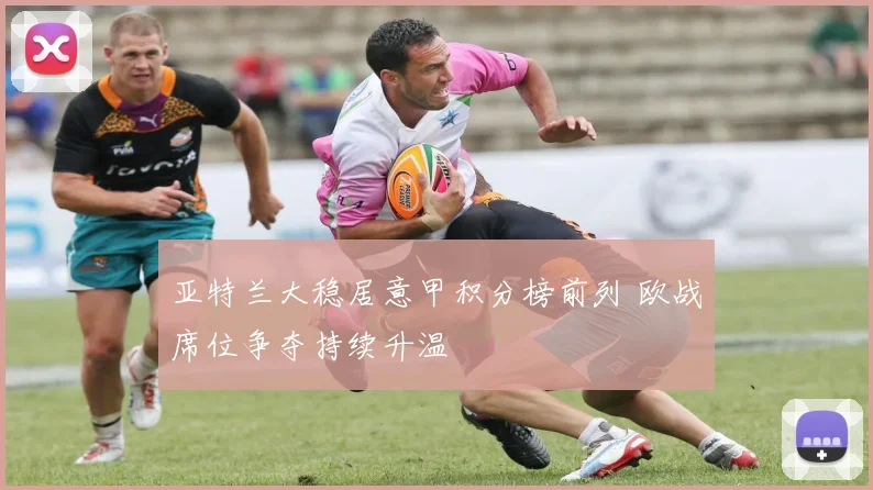 亚特兰大稳居意甲积分榜前列 欧战席位争夺持续升温