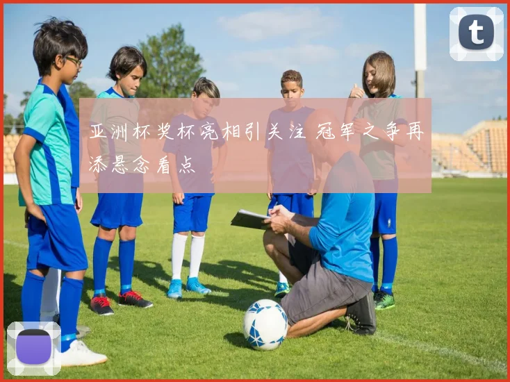 亚洲杯奖杯亮相引关注 冠军之争再添悬念看点