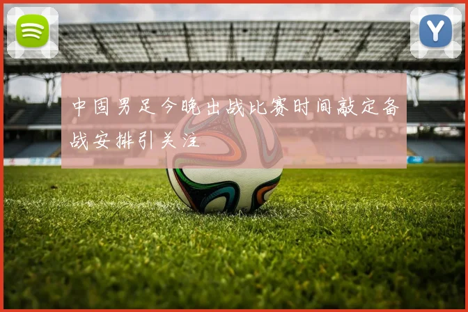 中固男足今晚出战比赛时间敲定备战安排引关注