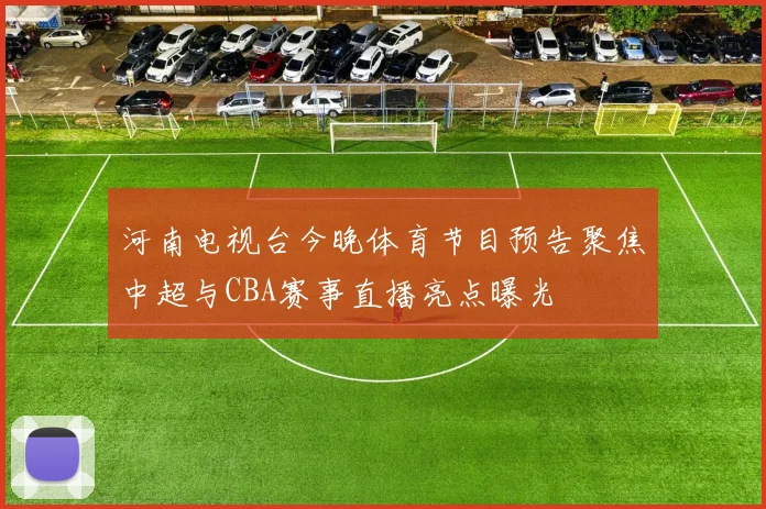 河南电视台今晚体育节目预告聚焦中超与CBA赛事直播亮点曝光