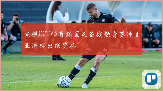 央视CCTV5直播国足备战热身赛冲击亚洲杯出线资格