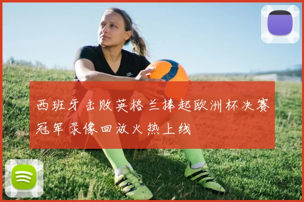 西班牙击败英格兰捧起欧洲杯决赛冠军录像回放火热上线