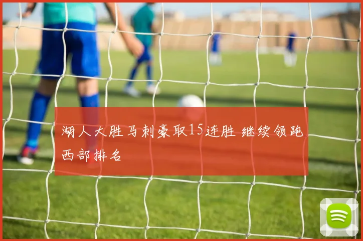 湖人大胜马刺豪取15连胜 继续领跑西部排名