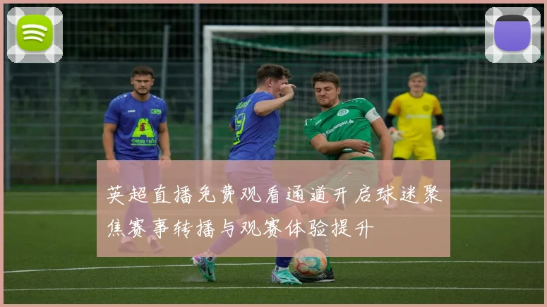 英超直播免费观看通道开启球迷聚焦赛事转播与观赛体验提升