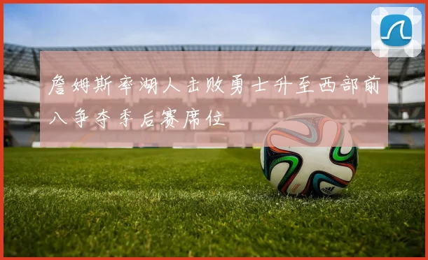 詹姆斯率湖人击败勇士升至西部前八争夺季后赛席位