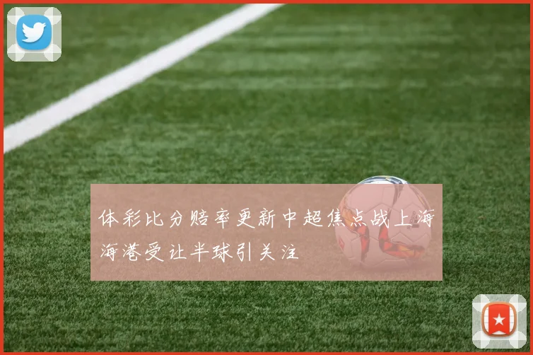 体彩比分赔率更新中超焦点战上海海港受让半球引关注