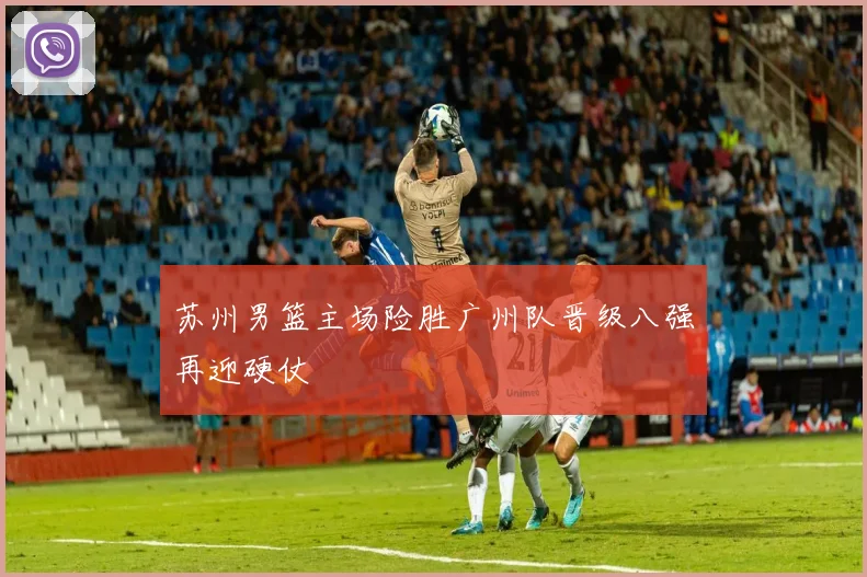 苏州男篮主场险胜广州队晋级八强再迎硬仗