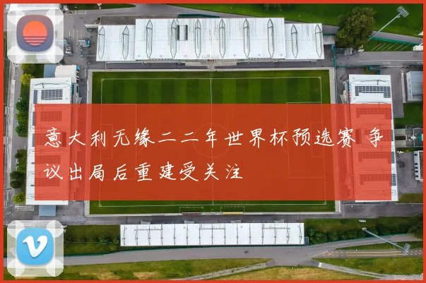 意大利无缘二二年世界杯预选赛 争议出局后重建受关注