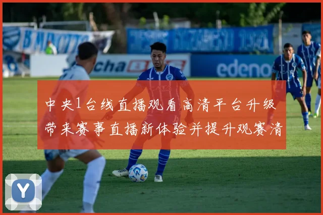 中央1台线直播观看高清平台升级 带来赛事直播新体验并提升观赛清晰度