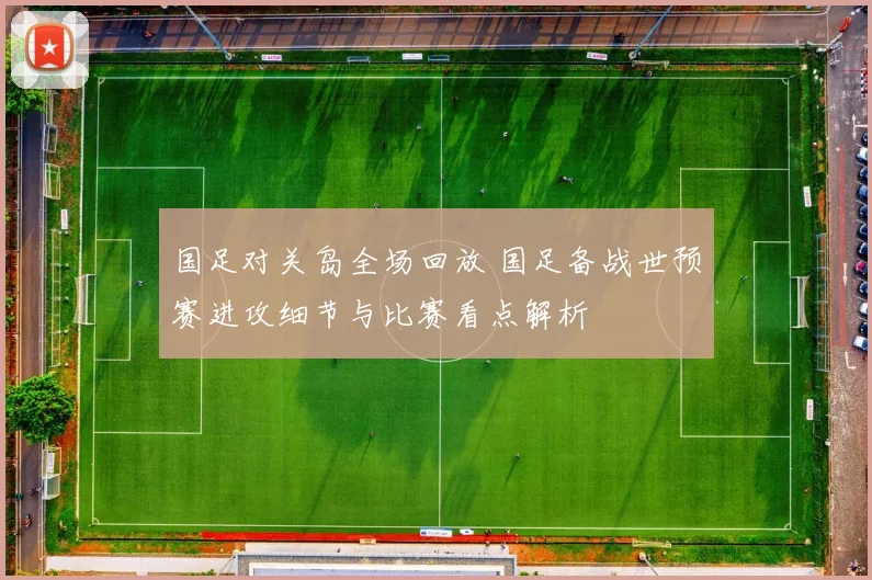 国足对关岛全场回放 国足备战世预赛进攻细节与比赛看点解析