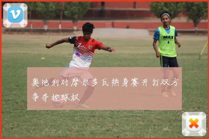 奥地利对摩尔多瓦热身赛开打双方争夺控球权