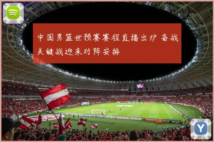 中国男篮世预赛赛程直播出炉 备战关键战迎来对阵安排