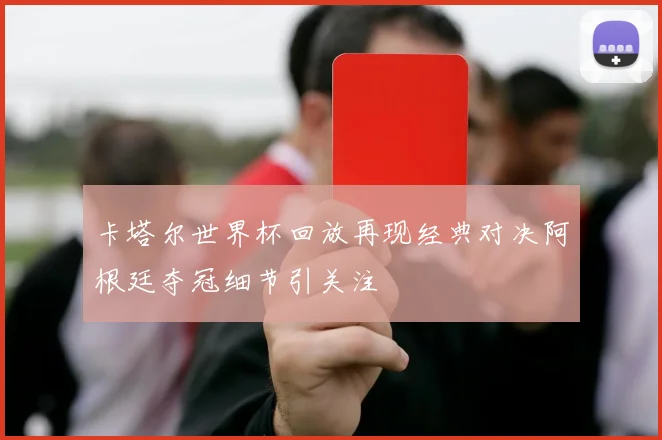 卡塔尔世界杯回放再现经典对决阿根廷夺冠细节引关注