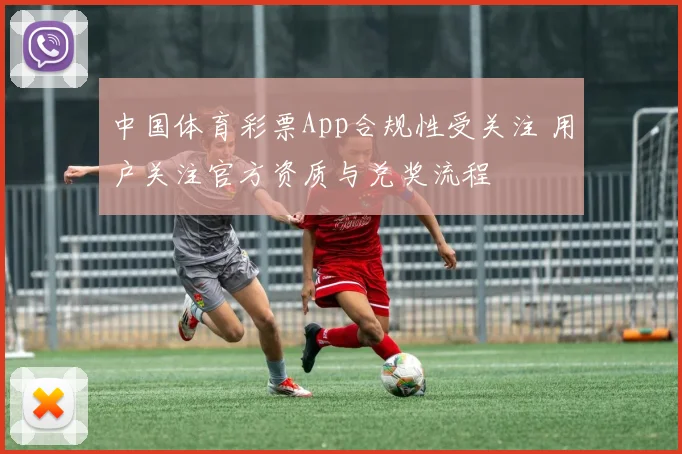 中国体育彩票App合规性受关注 用户关注官方资质与兑奖流程