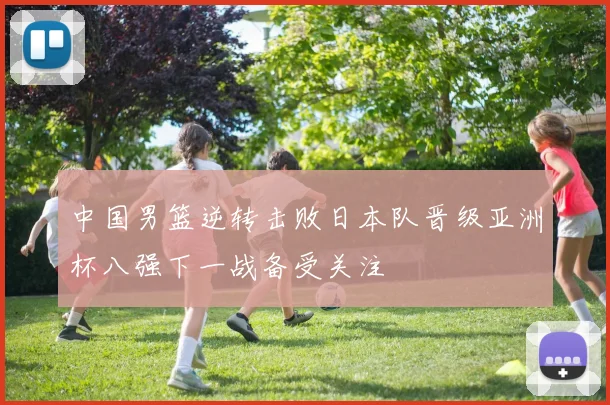 中国男篮逆转击败日本队晋级亚洲杯八强下一战备受关注