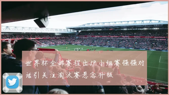 世界杯全部赛程出炉小组赛强强对话引关注淘汰赛悬念升级