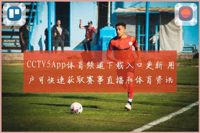 CCTV5App体育频道下载入口更新 用户可快速获取赛事直播和体育资讯