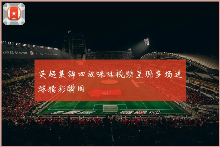 英超集锦回放咪咕视频呈现多场进球精彩瞬间