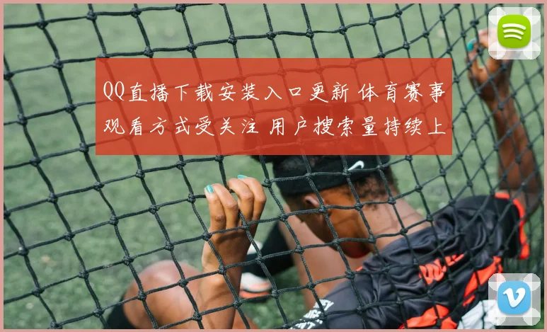 QQ直播下载安装入口更新 体育赛事观看方式受关注 用户搜索量持续上升