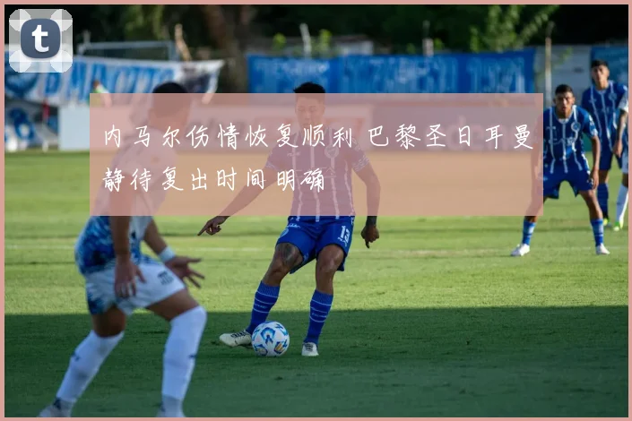 内马尔伤情恢复顺利 巴黎圣日耳曼静待复出时间明确