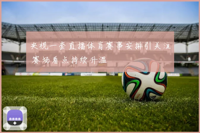 央视一套直播体育赛事安排引关注 赛场看点持续升温