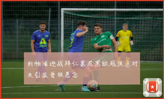 利物浦迎战拜仁慕尼黑欧冠焦点对决引发晋级悬念