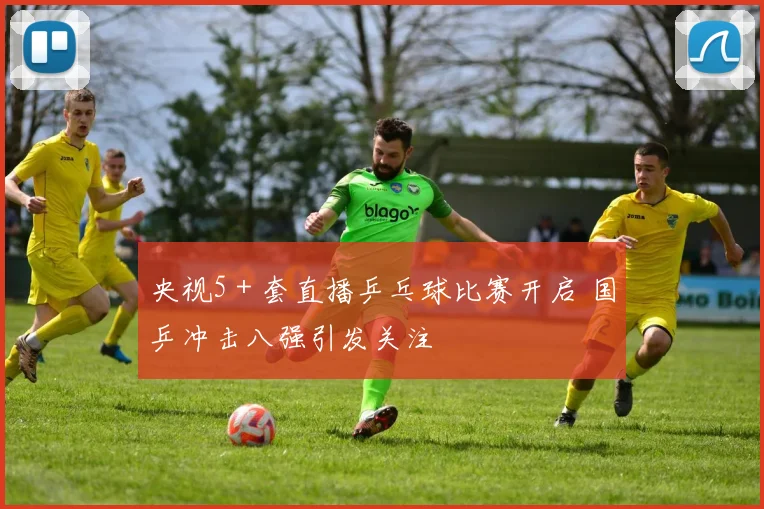 央视5＋套直播乒乓球比赛开启 国乒冲击八强引发关注