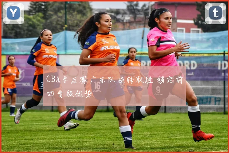 CBA季后赛广东队逆转取胜 锁定前四晋级优势
