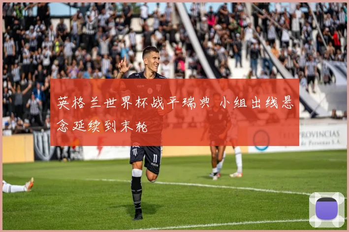 英格兰世界杯战平瑞典 小组出线悬念延续到末轮