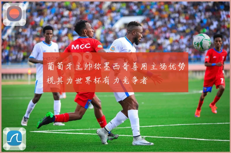 葡萄牙主帅称墨西哥善用主场优势视其为世界杯有力竞争者