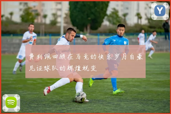 费利佩回顾在马竞的快乐岁月自豪见证球队的辉煌蜕变