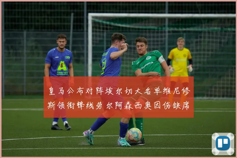 皇马公布对阵埃尔切大名单维尼修斯领衔锋线劳尔阿森西奥因伤缺席