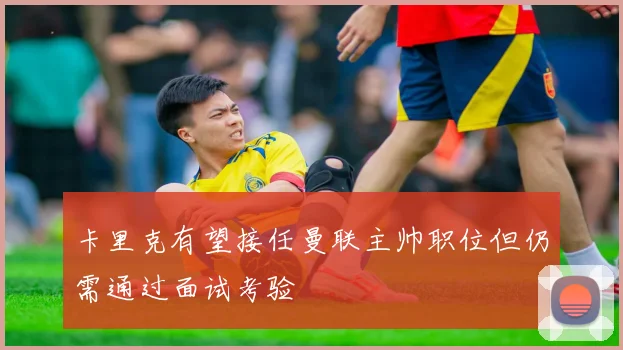 卡里克有望接任曼联主帅职位但仍需通过面试考验
