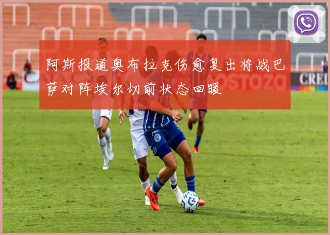 阿斯报道奥布拉克伤愈复出将战巴萨对阵埃尔切前状态回暖