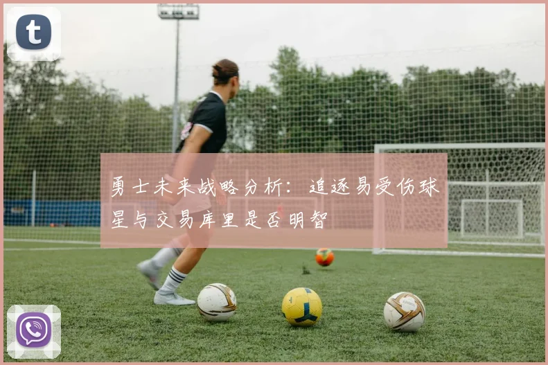 勇士未来战略分析：追逐易受伤球星与交易库里是否明智