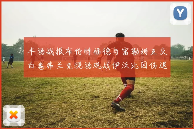 半场战报布伦特福德与富勒姆互交白卷弗兰克现场观战伊沃比因伤退场
