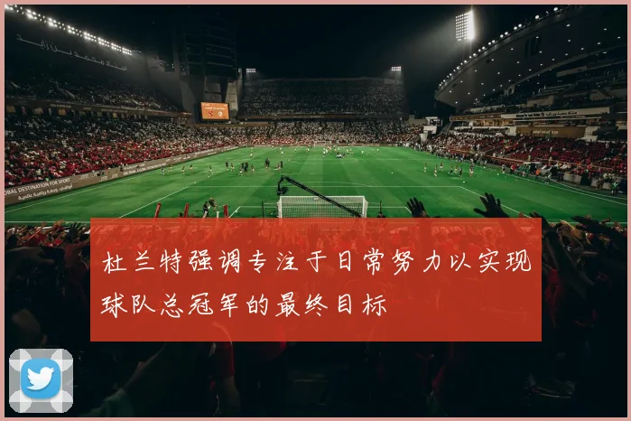 杜兰特强调专注于日常努力以实现球队总冠军的最终目标