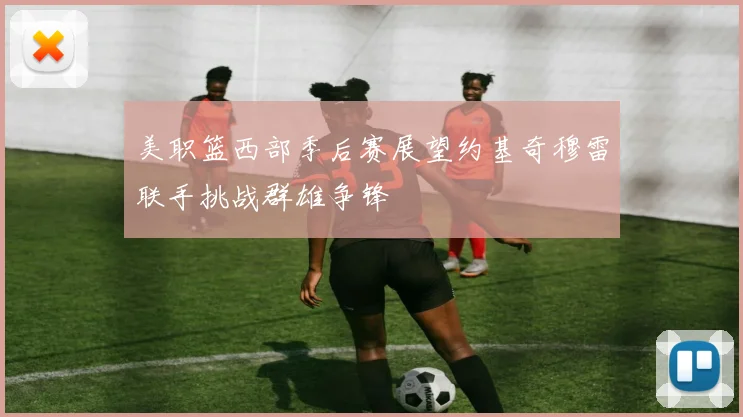 美职篮西部季后赛展望约基奇穆雷联手挑战群雄争锋
