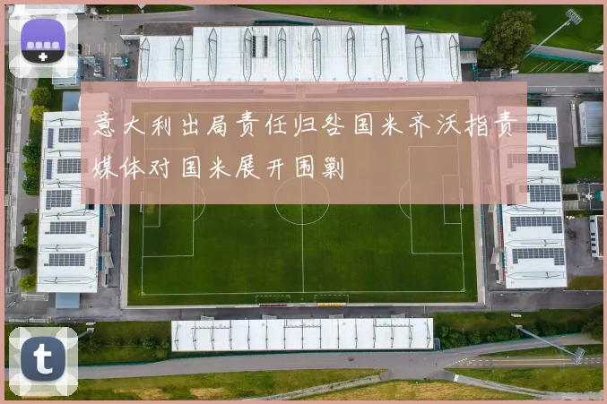 意大利出局责任归咎国米齐沃指责媒体对国米展开围剿