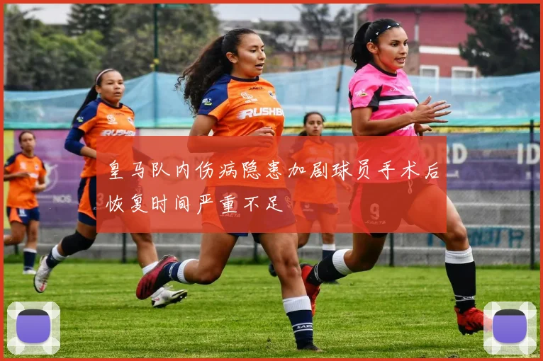 皇马队内伤病隐患加剧球员手术后恢复时间严重不足