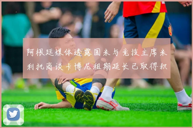 阿根廷媒体透露国米与竞技主席米利托商谈卡博尼租期延长已取得积极进展